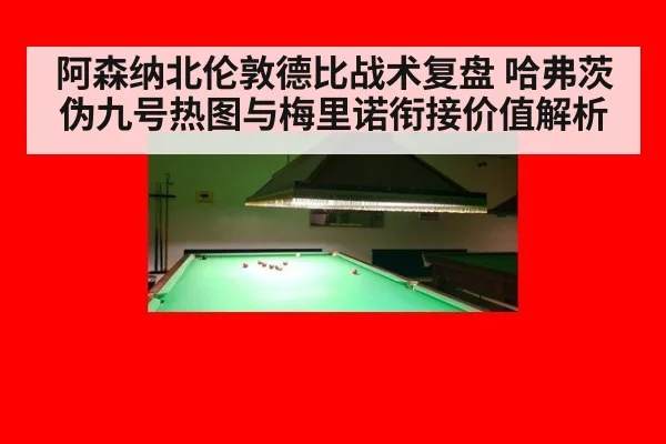 阿森纳北伦敦德比战术复盘 哈弗茨伪九号热图与梅里诺衔接价值解析
