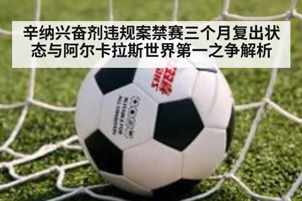 辛纳兴奋剂违规案禁赛三个月复出状态与阿尔卡拉斯世界第一之争解析